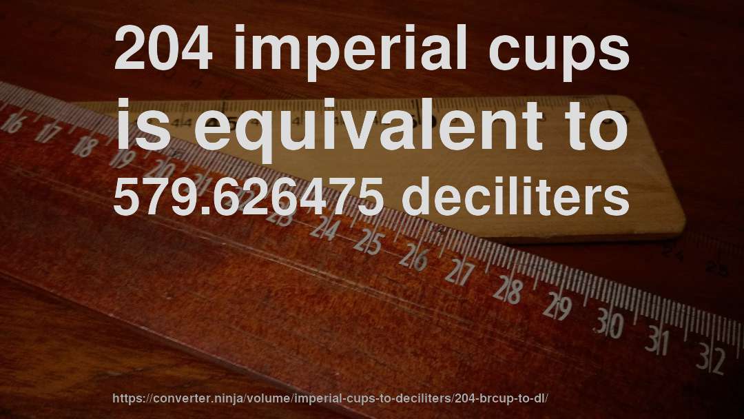 204 imperial cups is equivalent to 579.626475 deciliters