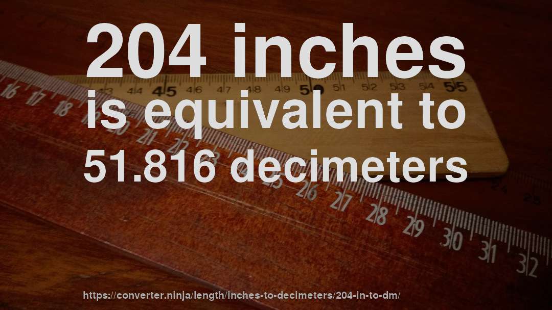 204 inches is equivalent to 51.816 decimeters