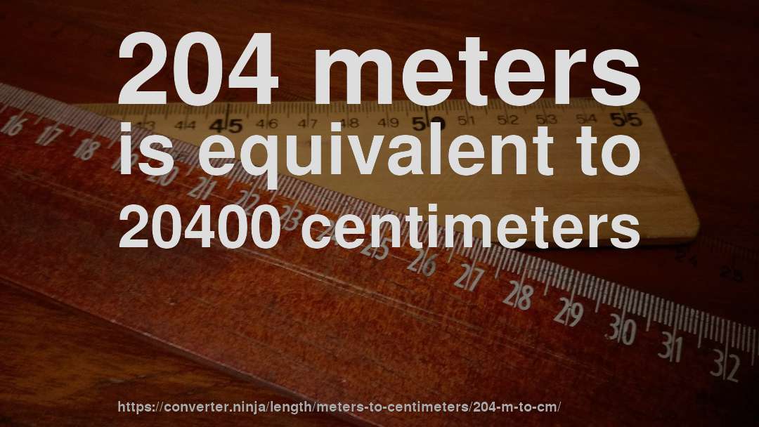 204 meters is equivalent to 20400 centimeters