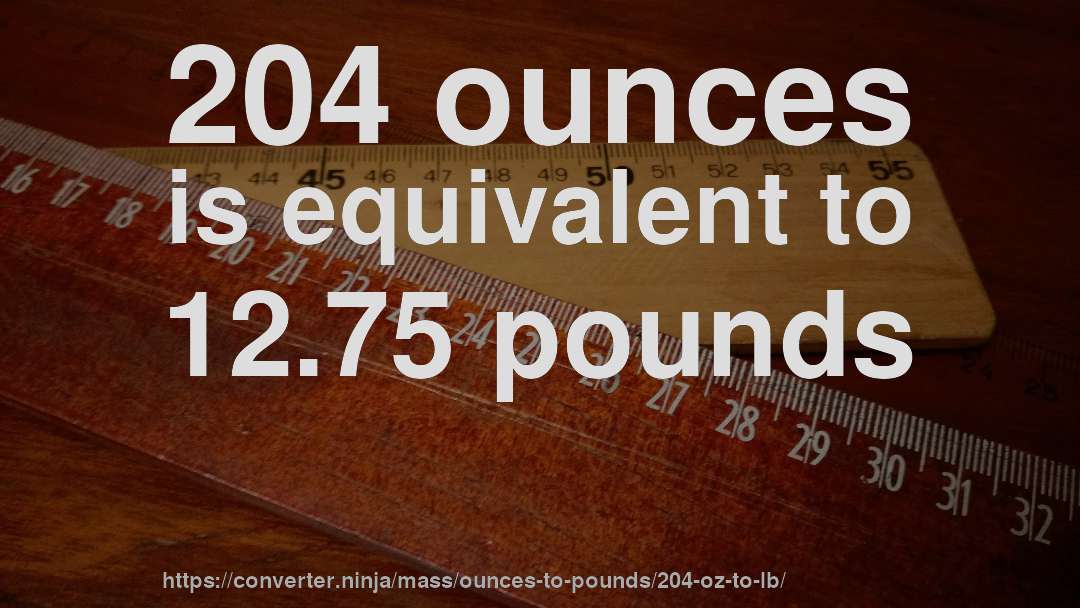 204 ounces is equivalent to 12.75 pounds