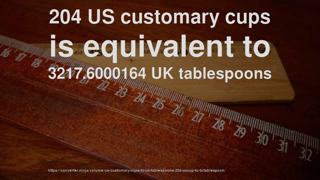204 US customary cups is equivalent to 3217.6000164 UK tablespoons