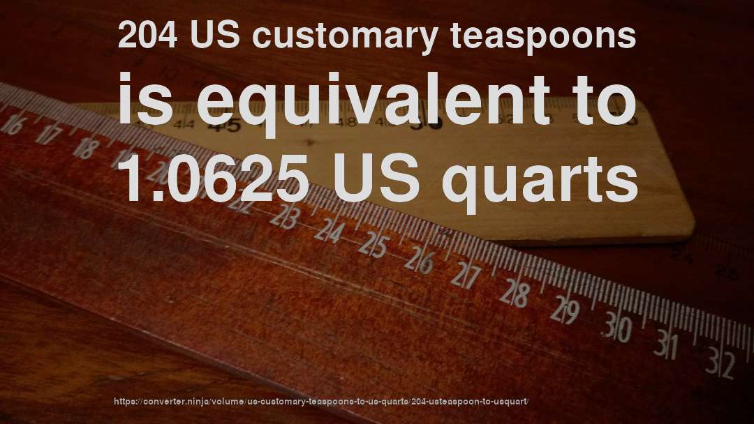 204 US customary teaspoons is equivalent to 1.0625 US quarts