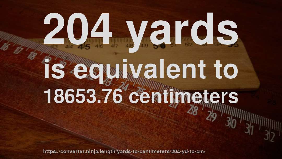 204 yards is equivalent to 18653.76 centimeters