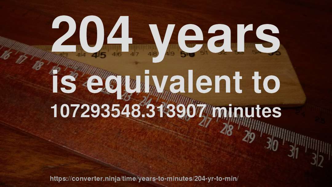 204 years is equivalent to 107293548.313907 minutes