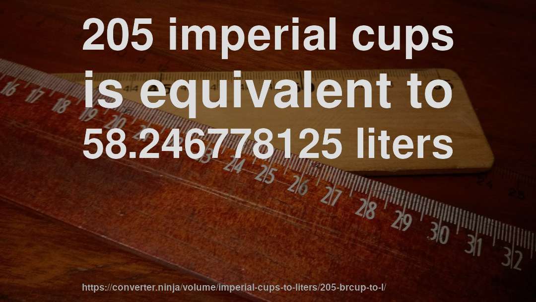 205 imperial cups is equivalent to 58.246778125 liters