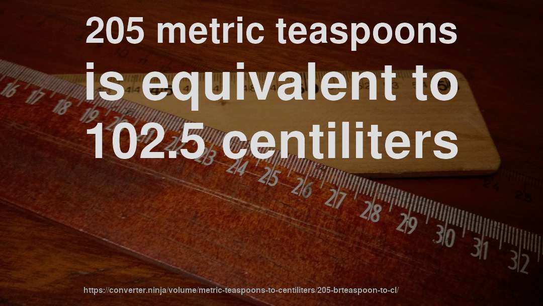 205 metric teaspoons is equivalent to 102.5 centiliters