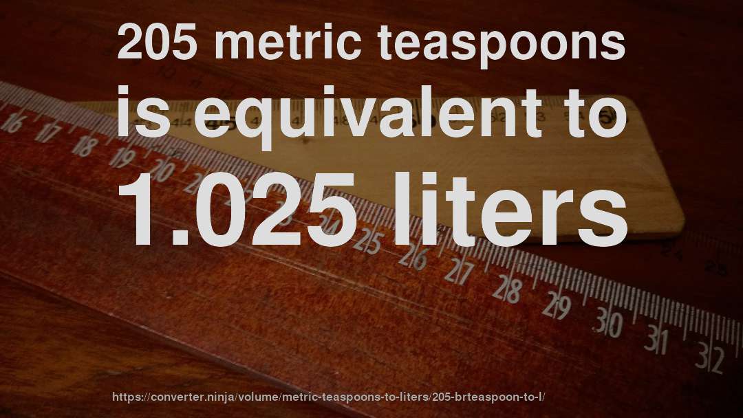 205 metric teaspoons is equivalent to 1.025 liters