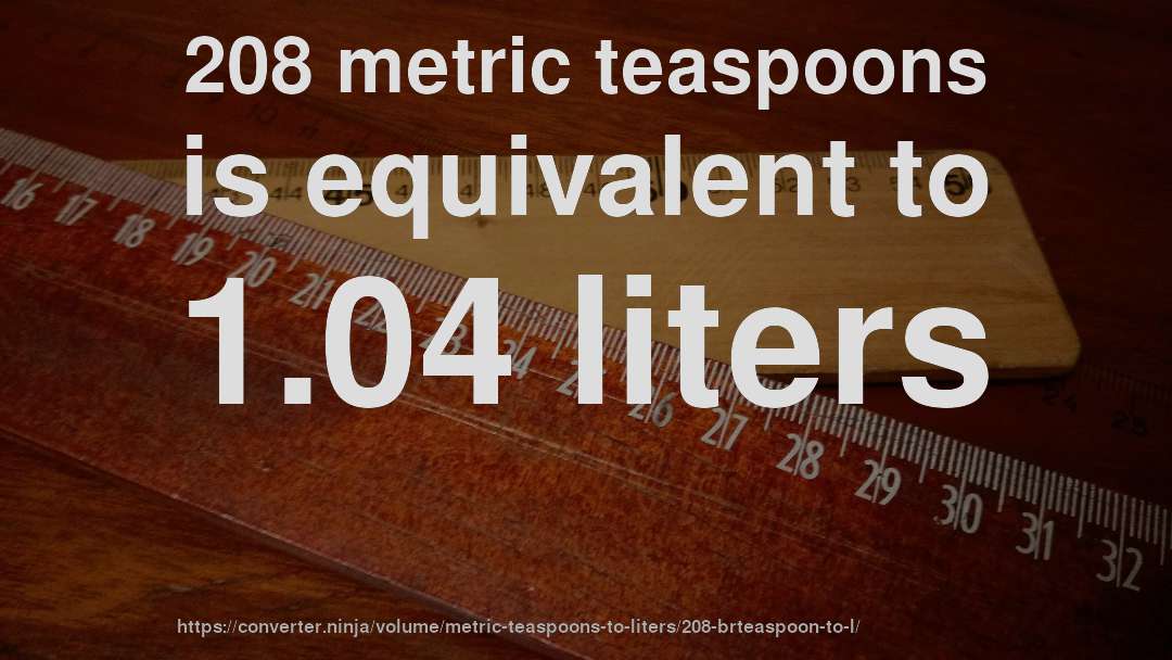 208 metric teaspoons is equivalent to 1.04 liters