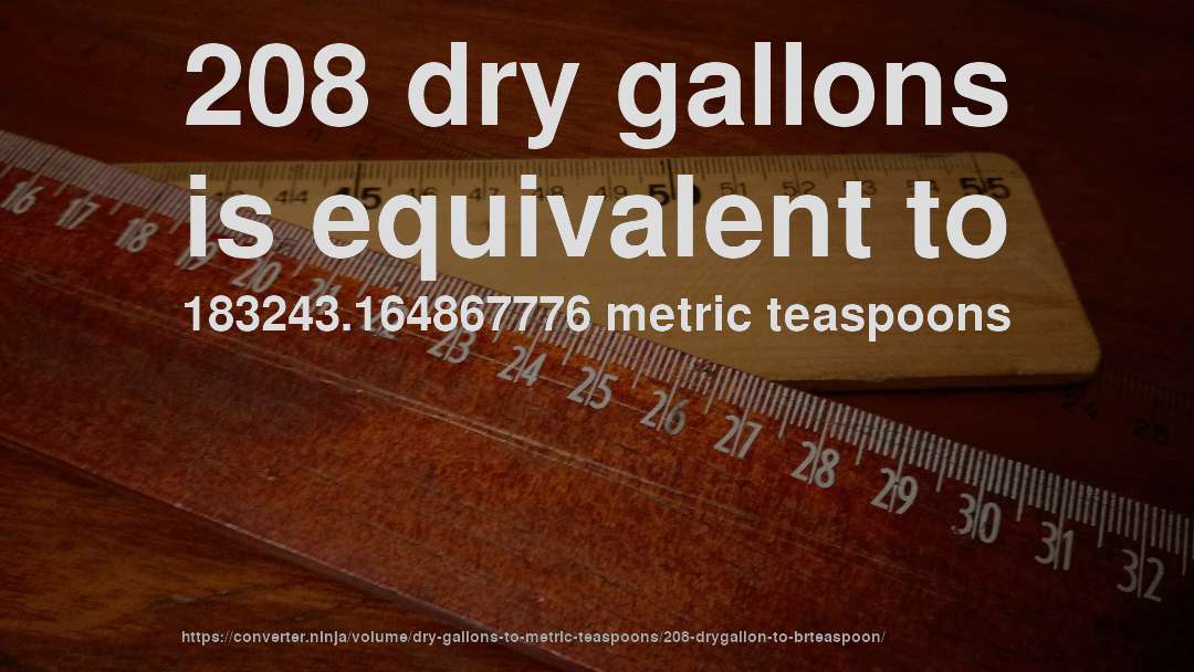 208 dry gallons is equivalent to 183243.164867776 metric teaspoons
