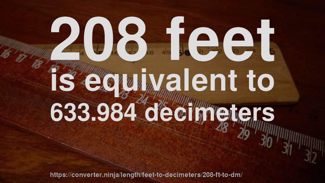 208 feet is equivalent to 633.984 decimeters