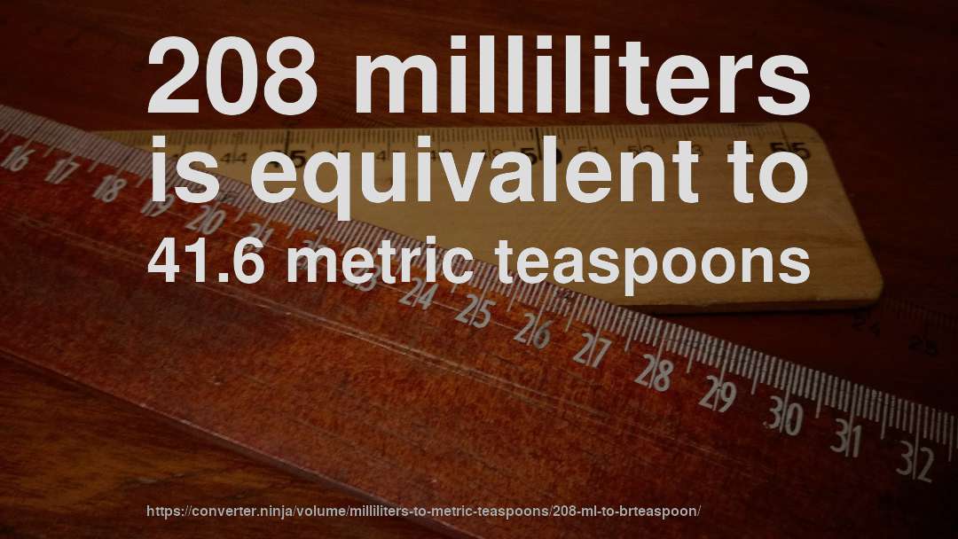 208 milliliters is equivalent to 41.6 metric teaspoons