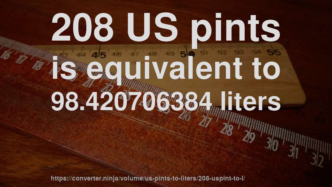 208 US pints is equivalent to 98.420706384 liters