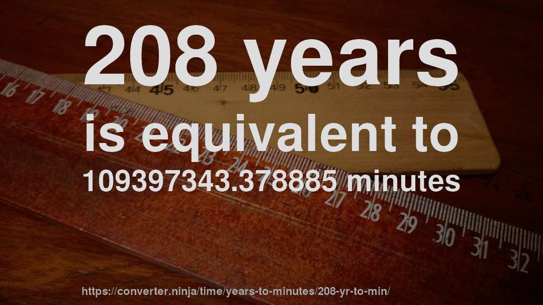 208 years is equivalent to 109397343.378885 minutes