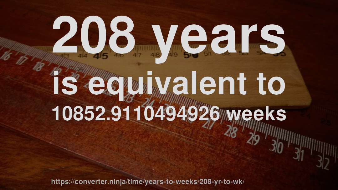 208 years is equivalent to 10852.9110494926 weeks