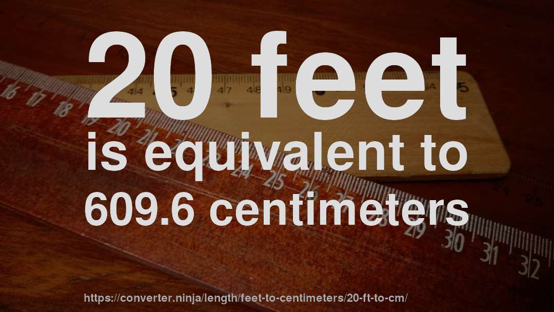 20 feet is equivalent to 609.6 centimeters