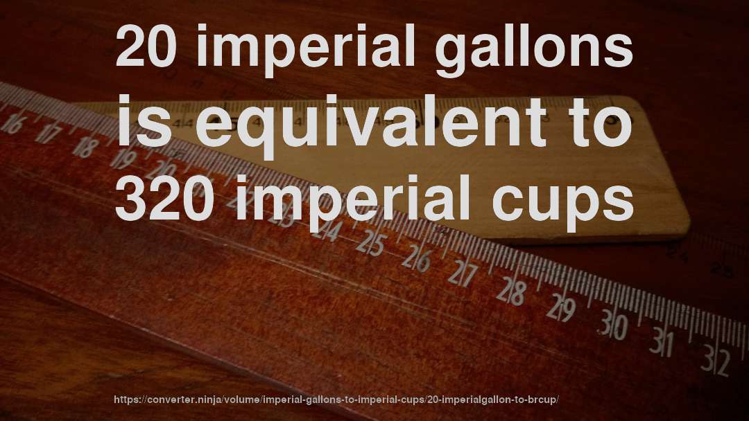 20 imperial gallons is equivalent to 320 imperial cups