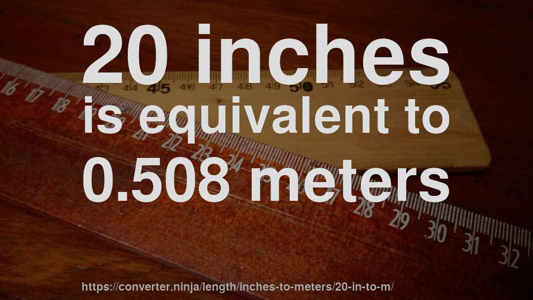 20 inches is equivalent to 0.508 meters