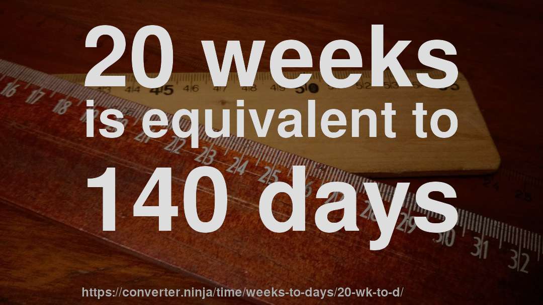 20 weeks is equivalent to 140 days
