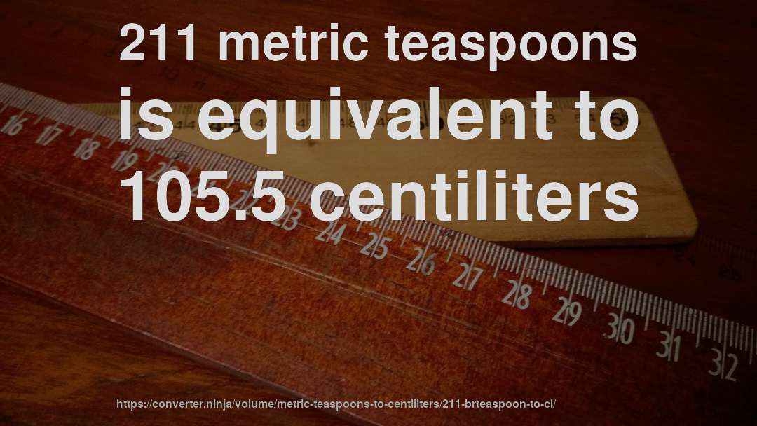 211 metric teaspoons is equivalent to 105.5 centiliters