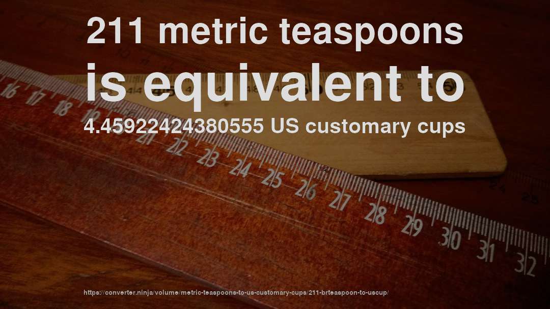 211 metric teaspoons is equivalent to 4.45922424380555 US customary cups