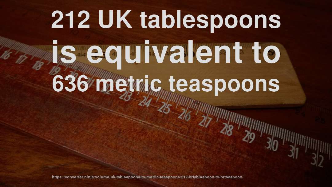 212 UK tablespoons is equivalent to 636 metric teaspoons