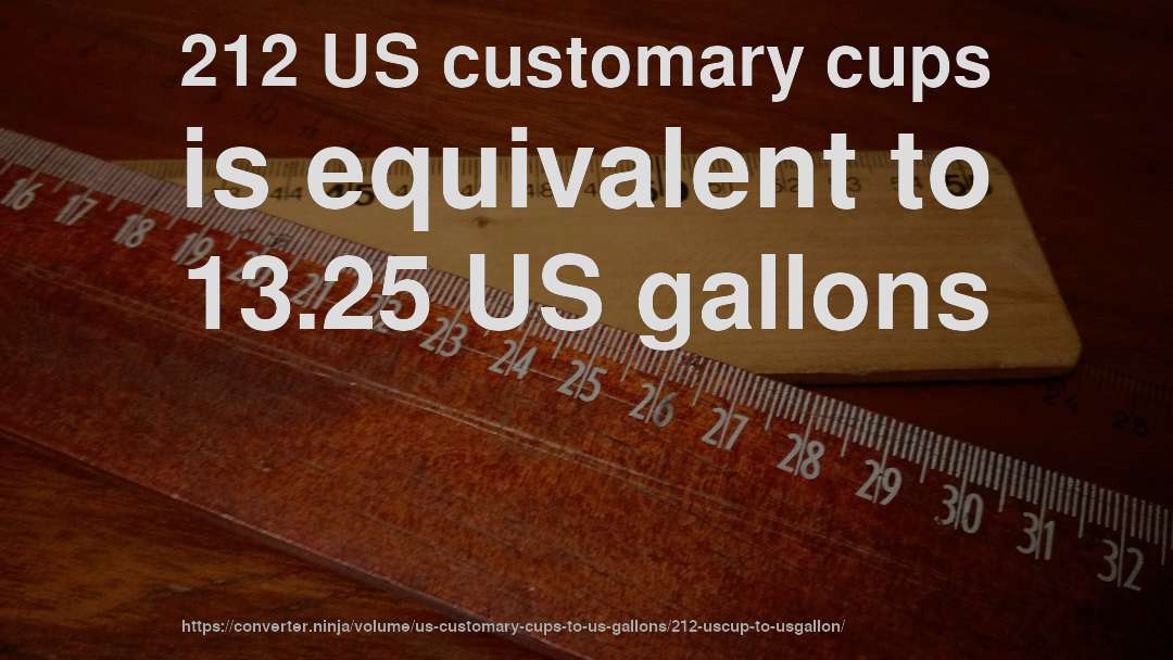 212 US customary cups is equivalent to 13.25 US gallons