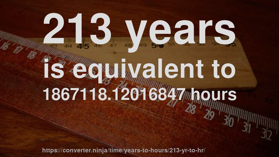 213 years is equivalent to 1867118.12016847 hours