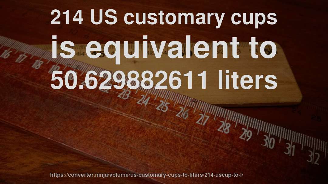 214 US customary cups is equivalent to 50.629882611 liters