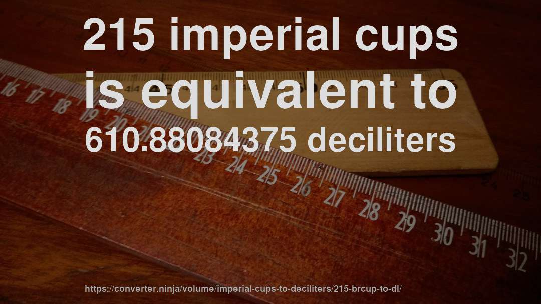 215 imperial cups is equivalent to 610.88084375 deciliters
