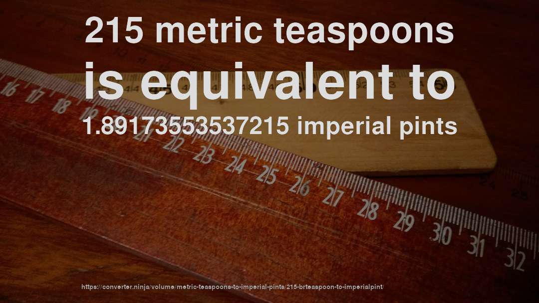 215 metric teaspoons is equivalent to 1.89173553537215 imperial pints