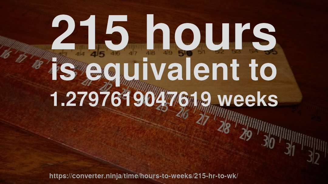 215 hours is equivalent to 1.2797619047619 weeks