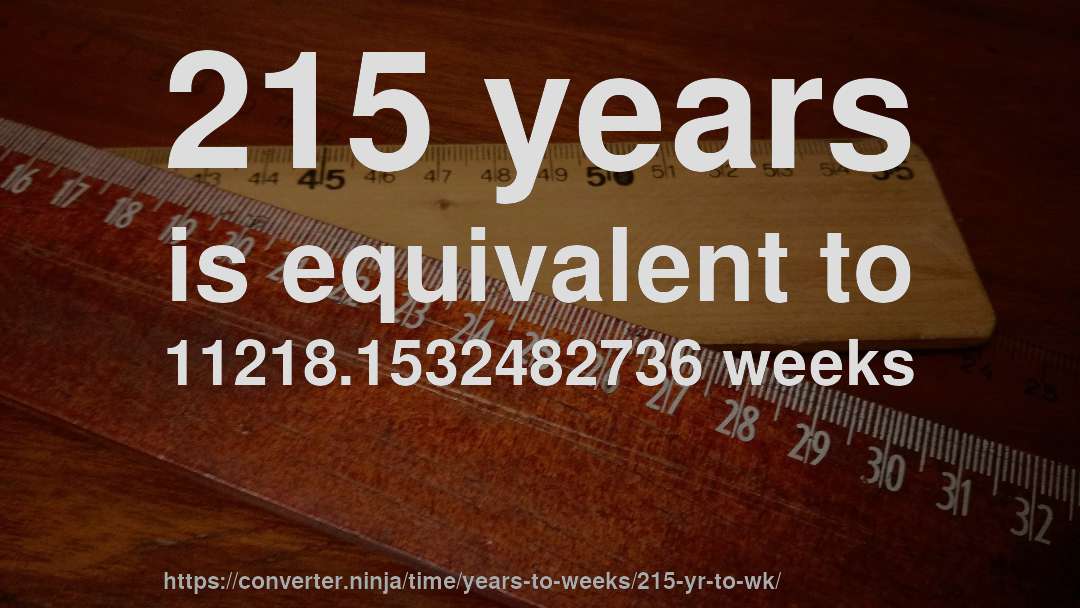215 years is equivalent to 11218.1532482736 weeks