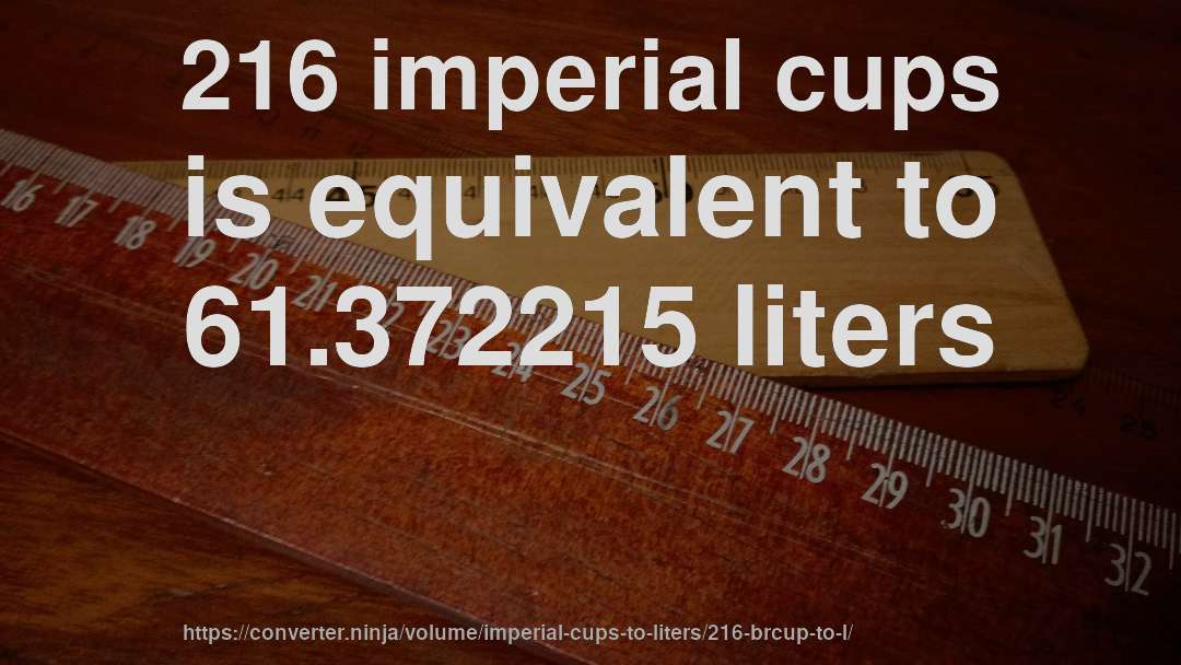 216 imperial cups is equivalent to 61.372215 liters
