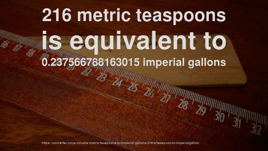 216 metric teaspoons is equivalent to 0.237566788163015 imperial gallons