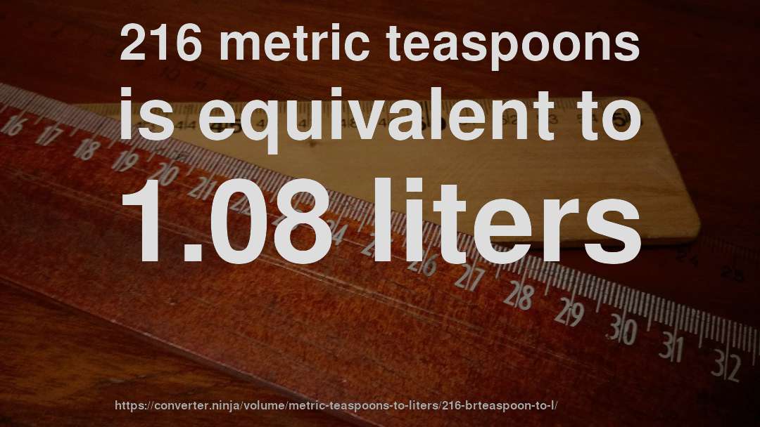 216 metric teaspoons is equivalent to 1.08 liters