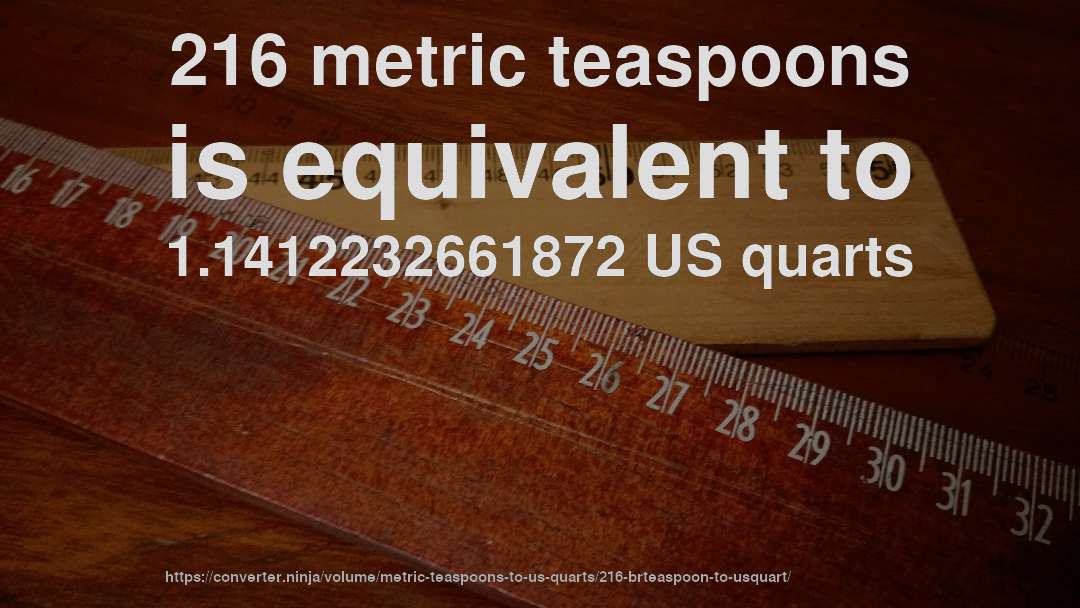 216 metric teaspoons is equivalent to 1.1412232661872 US quarts