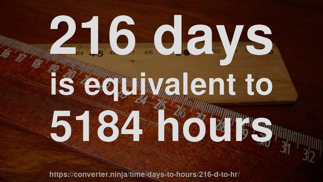 216 days is equivalent to 5184 hours