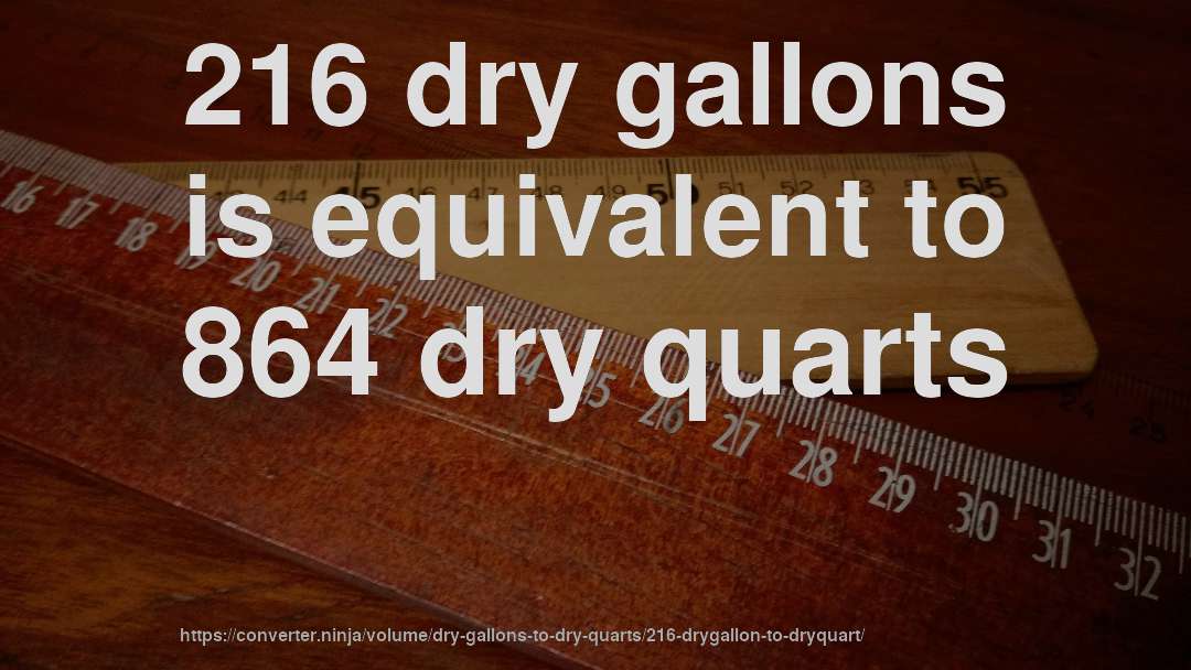 216 dry gallons is equivalent to 864 dry quarts