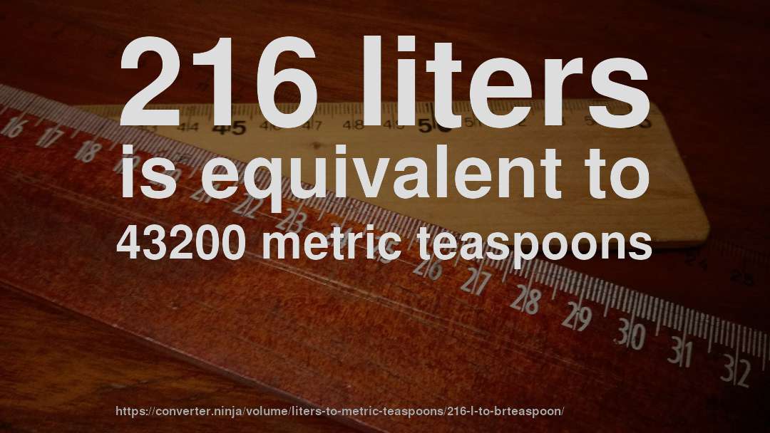 216 liters is equivalent to 43200 metric teaspoons