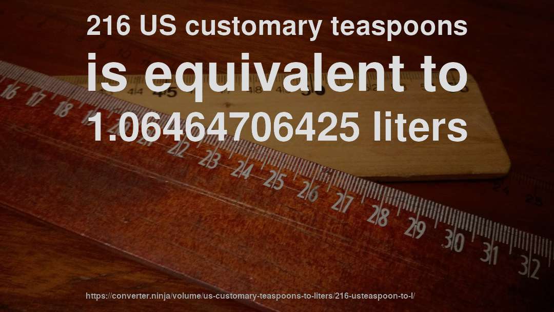 216 US customary teaspoons is equivalent to 1.06464706425 liters