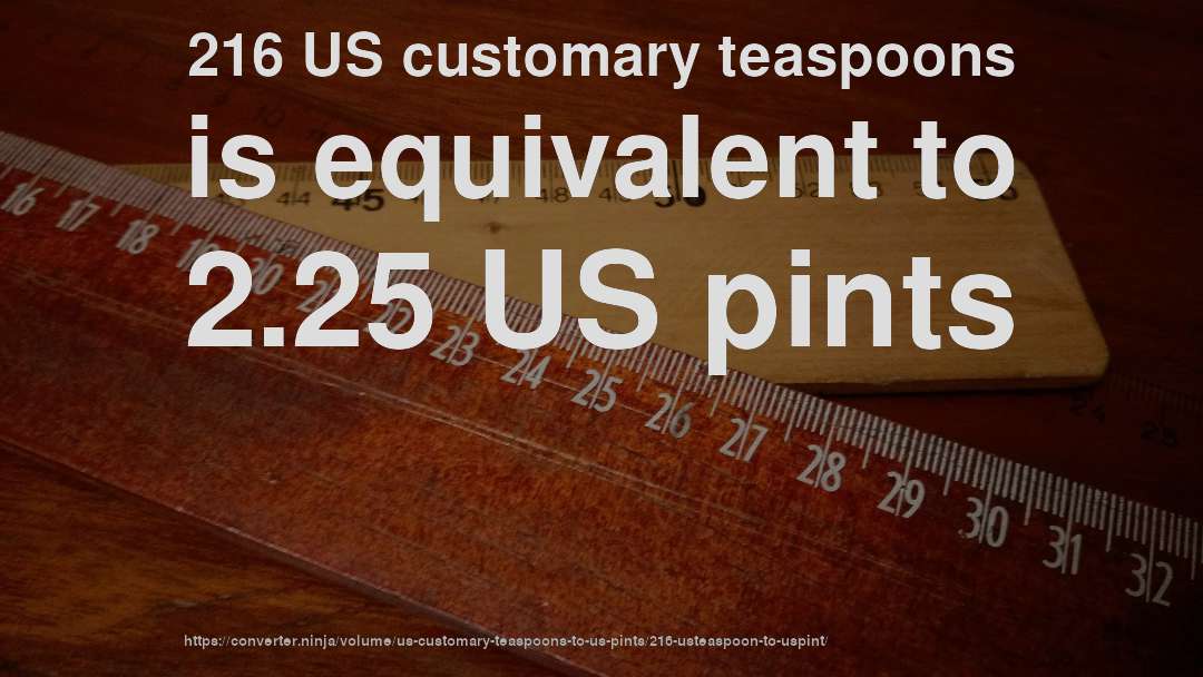 216 US customary teaspoons is equivalent to 2.25 US pints