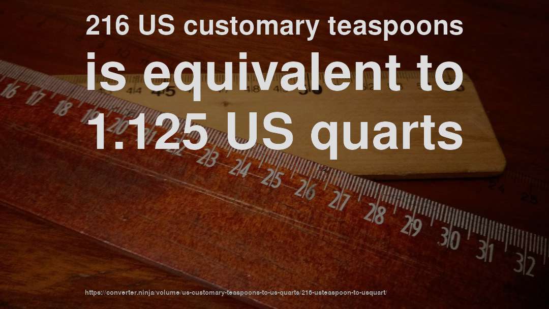 216 US customary teaspoons is equivalent to 1.125 US quarts