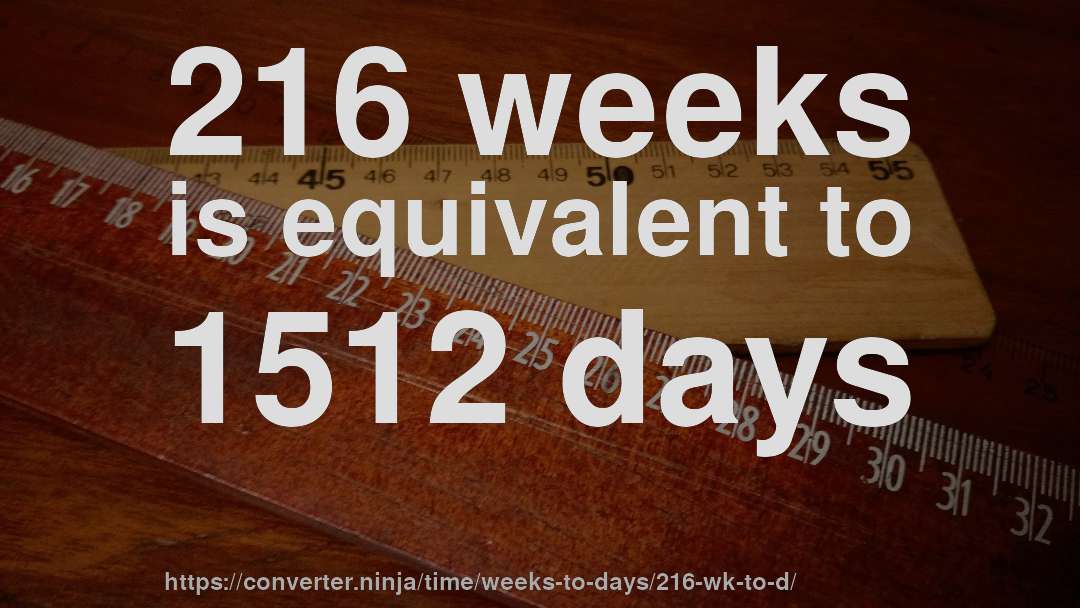216 weeks is equivalent to 1512 days