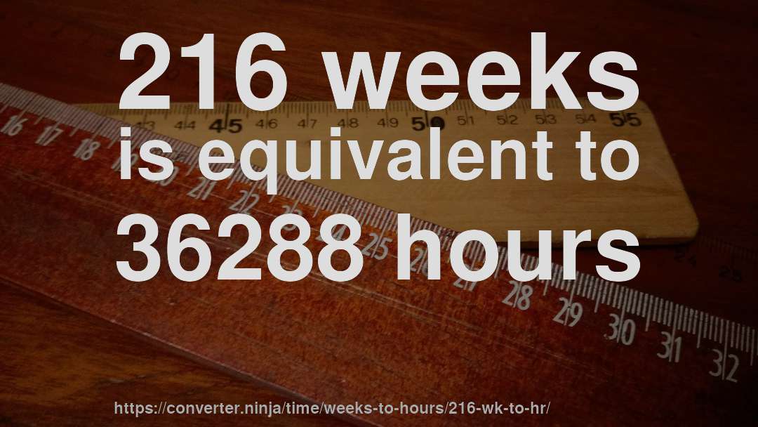 216 weeks is equivalent to 36288 hours