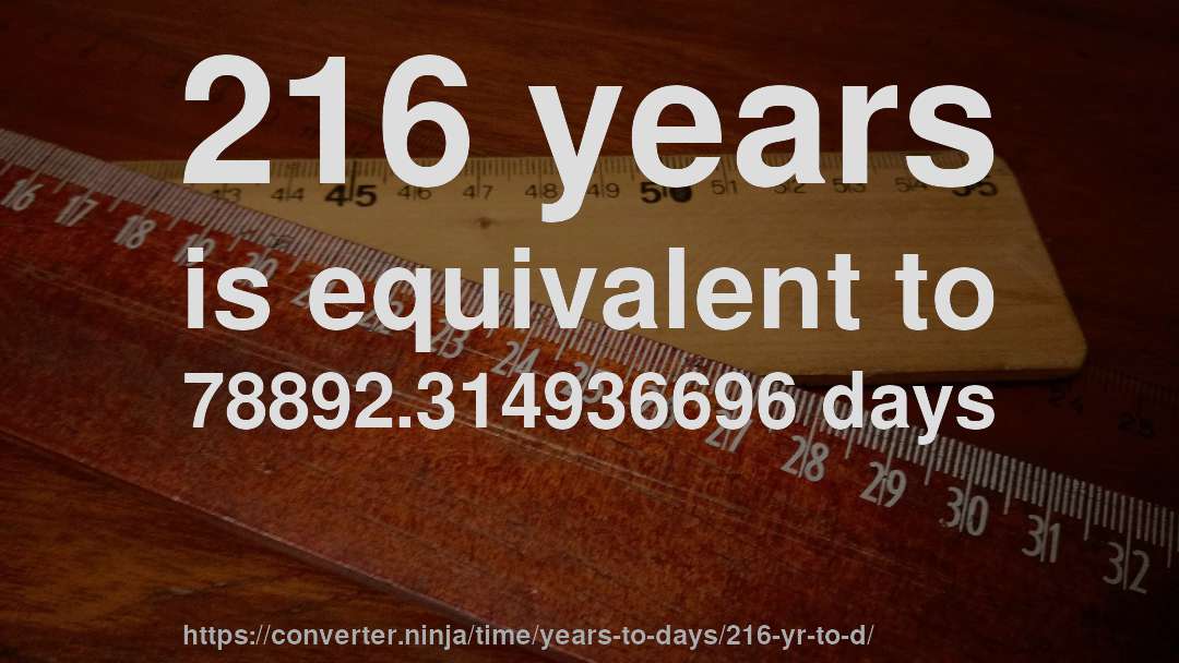 216 years is equivalent to 78892.314936696 days