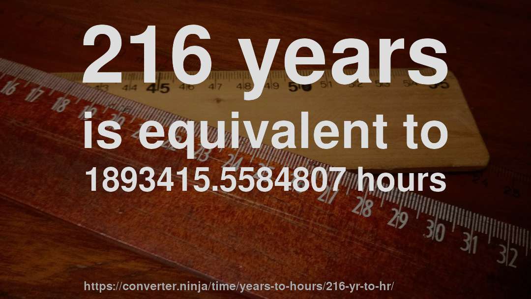 216 years is equivalent to 1893415.5584807 hours