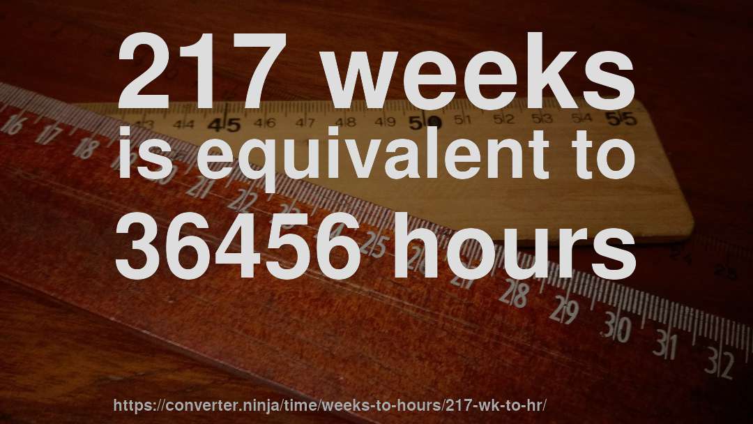 217 weeks is equivalent to 36456 hours
