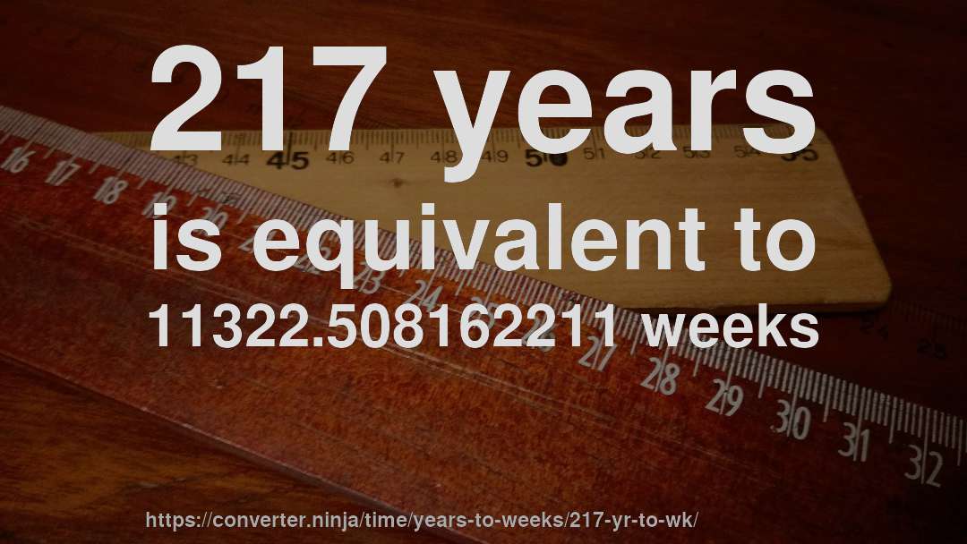 217 years is equivalent to 11322.508162211 weeks