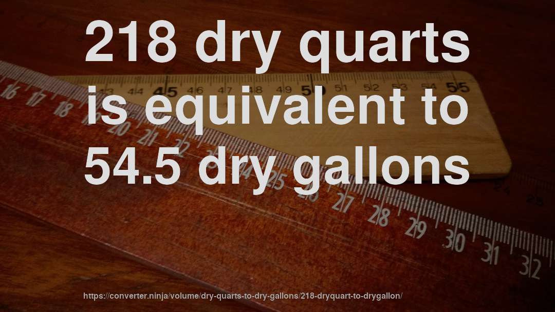 218 dry quarts is equivalent to 54.5 dry gallons