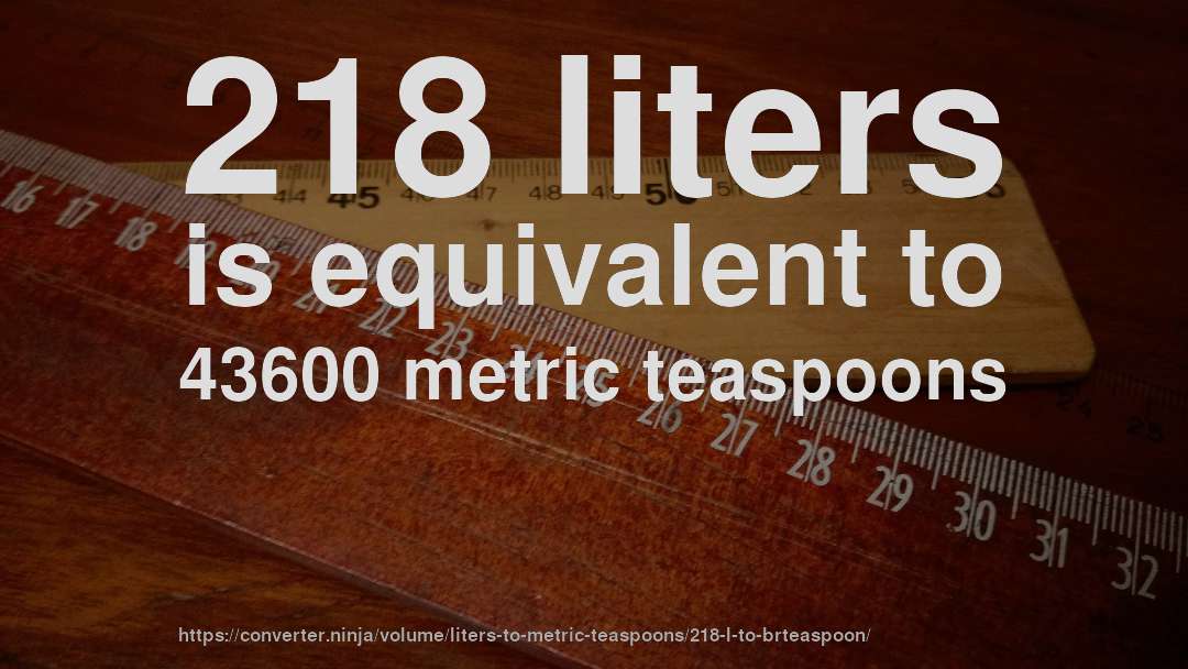 218 liters is equivalent to 43600 metric teaspoons
